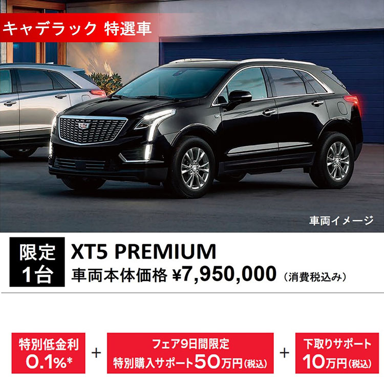 キャデラック 特選車 車両イメージ 限定1台 XT5 PREMIUM 車両本体価格 ¥7,950,000（消費税込み） 特別低金利0.1％＊+フェア9日間限定特別購入サポート50万円（税込）+下取りサポート10万円（税込）