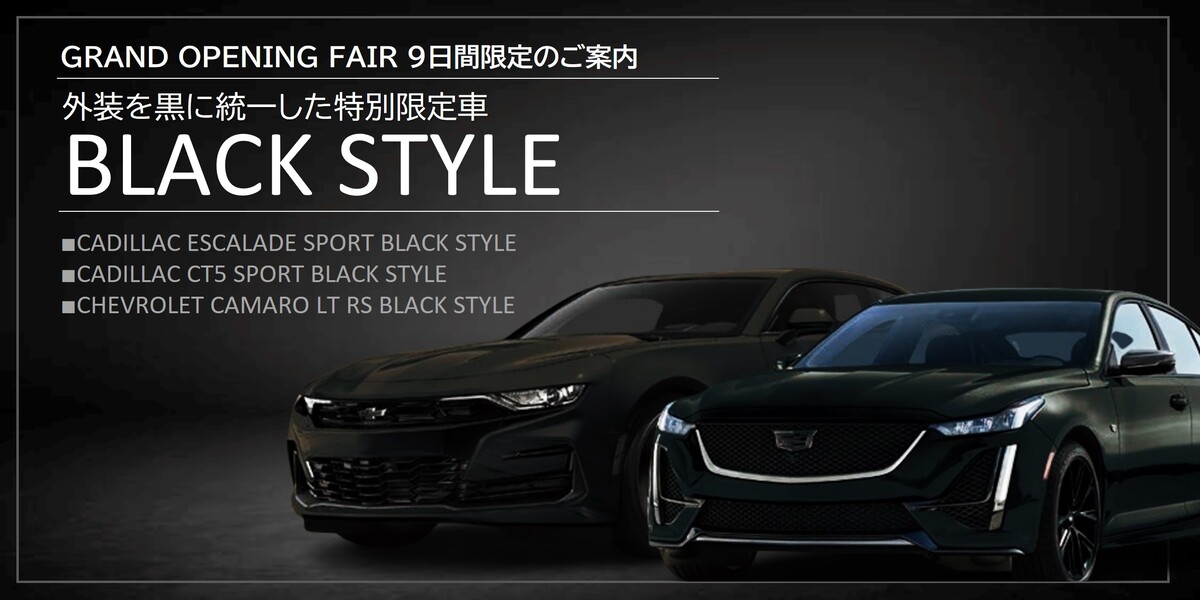 GRAND OPENING FAIR 9日間限定のご案内 外装を黒に統一した特別限定車 BLACK STYLE ・CADILLAC ESCALADE SPORT BLACK STYLE ・CADILLAC CT5 SPORT BLACK STYLE ・CHEVROLET CAMARO LT RS BLACK STYLE