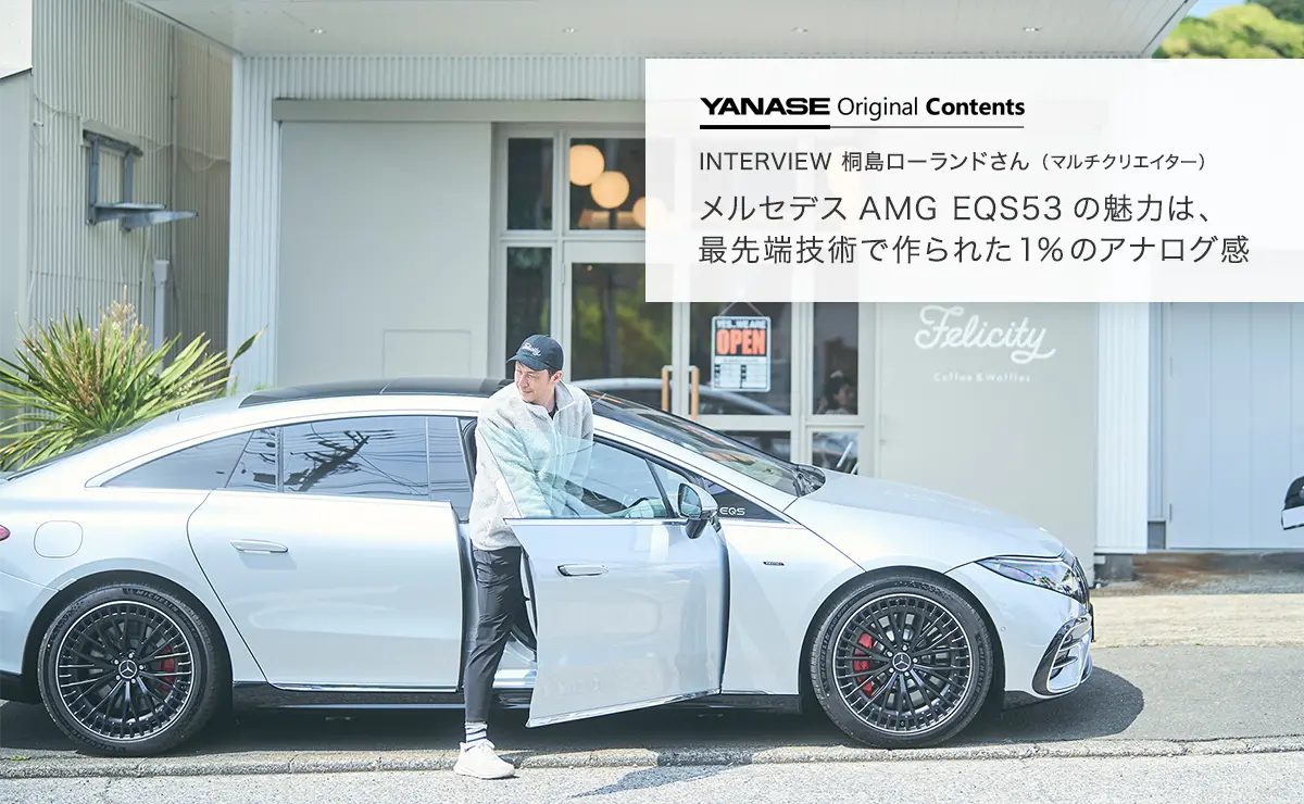 YANASE Original Contents INTERVIEW 桐島ローランドさん（マルチクリエイター）メルセデスAMG EQS53の魅力は、最先端技術で作られた1%のアナログ感