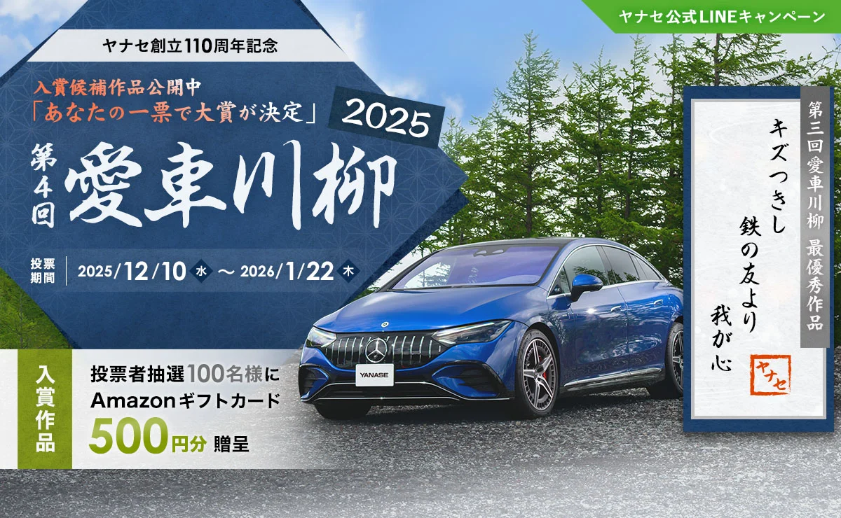 ヤナセ公式LINEキャンペーン ヤナセ創立110周年記念 入賞候補作品公開中「あなたの一票で大賞が決定」 第4回 愛車川柳2025 投票期間 2025/12/10（水）～2026/1/22（木） 入賞作品 投票者抽選100名様にAmazonギフトカード500円分贈呈 第3回 愛車川柳 最優秀作品「キズつきし 鉄の友より 我が心」