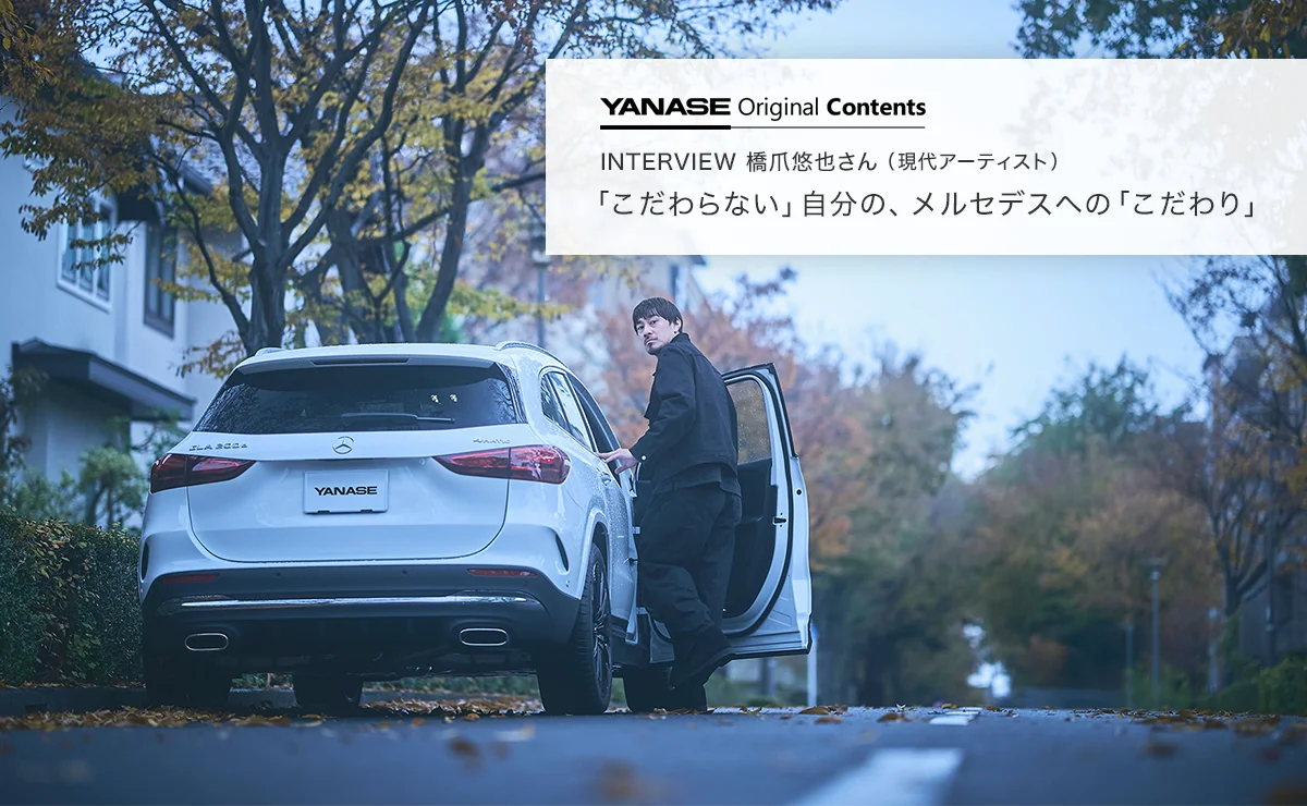 YANASE Original Contents INTERVIEW 橋爪悠也さん（現代アーティスト）「こだわらない」自分の、メルセデスへの「こだわり」