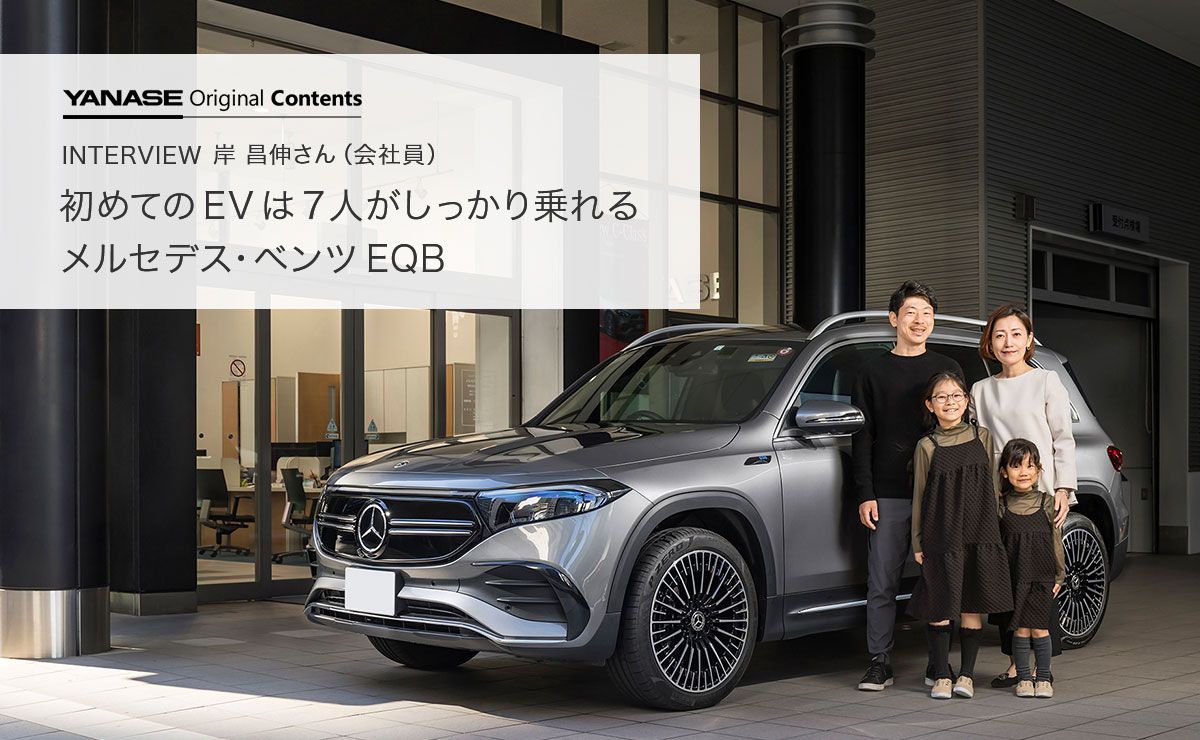 YANASE Original Contents INTERVIEW 岸 昌伸さん（会社員）初めてのEVは7人がしっかり乗れるメルセデス・ベンツ EQB