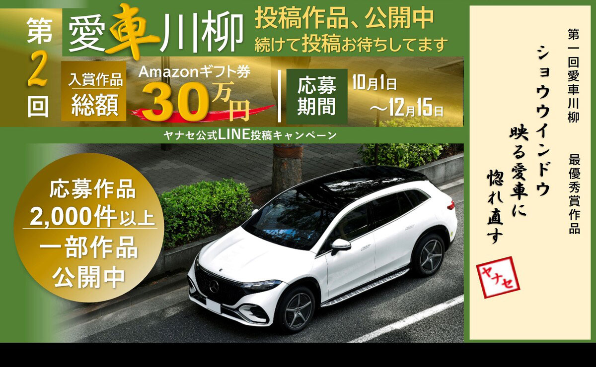 第2回愛車川柳 投稿作品、公開中 続けて投稿お待ちしてます 入賞作品Amazonギフト券総額30万円 応募期間 10月1日～12月15日 ヤナセ公式LINE投稿キャンペーン 応募作品2,000件以上 一部作品公開中 第一回愛車川柳 最優秀賞作品 ショウウィンドウ映る愛車に惚れ直す