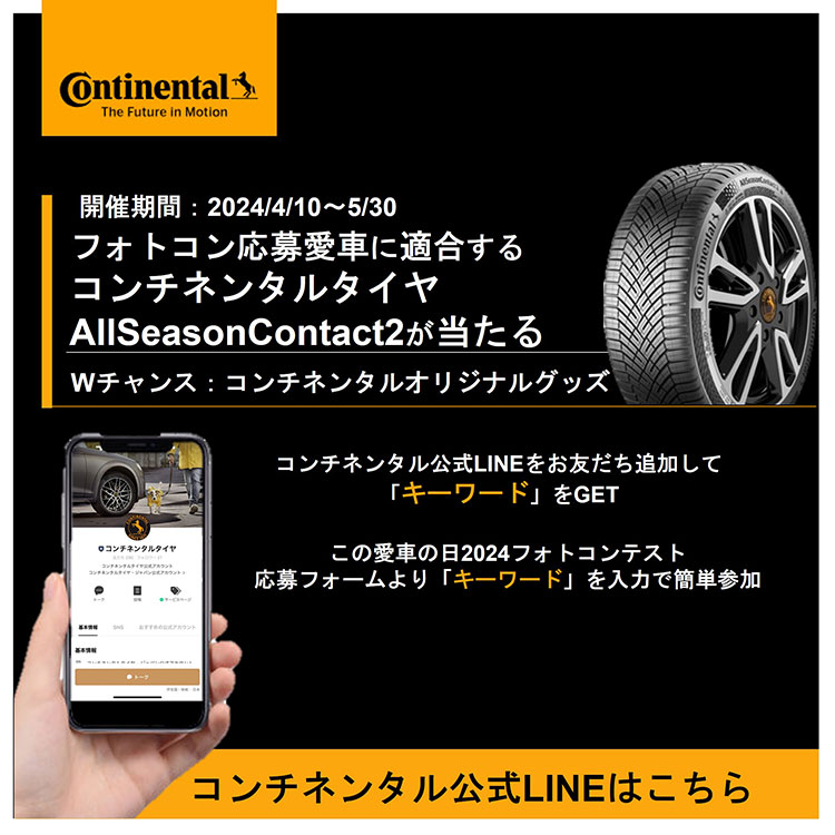 Continental The Future in Motion 開催期間 2024/4/10～5/31 フォトコン応募愛車に適合するコンチネンタルタイヤAllSeasonContact2が当たる Wチャンス：コンチネンタルオリジナルグッズ コンチネンタル公式LINEをお友だち追加して「キーワード」をGET この愛車の日2024フォトコンテスト応募フォームより「キーワード」を入力で簡単参加 コンチネンタル公式LINEはこちら