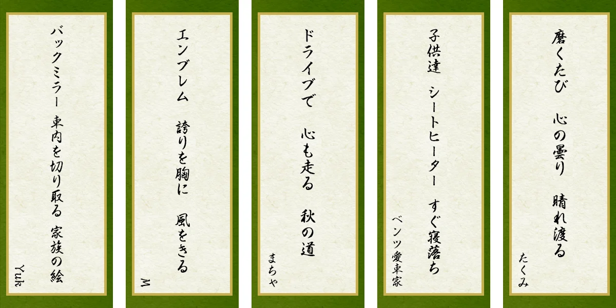 「バックミラー 車内を切り取る 家族の絵」Yuk 「エンブレム 誇りを胸に 風をきる」M 「ドライブで 心も走る 秋の道」まちゃ 「子供達 シートヒーター すぐ寝落ち」ベンツ愛車家 「磨くたび 心の曇り 晴れ渡る」たくみ