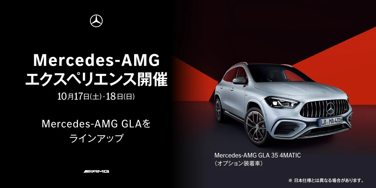 Mercedes-AMG エクスペリエンス開催 10月17日(土)・18日(日) Mercedes-AMG GLAを ラインアップ Mercedes-AMG GLA 35 4MATIC(オプション装着車) ※日本仕様とは異なる場合があります。