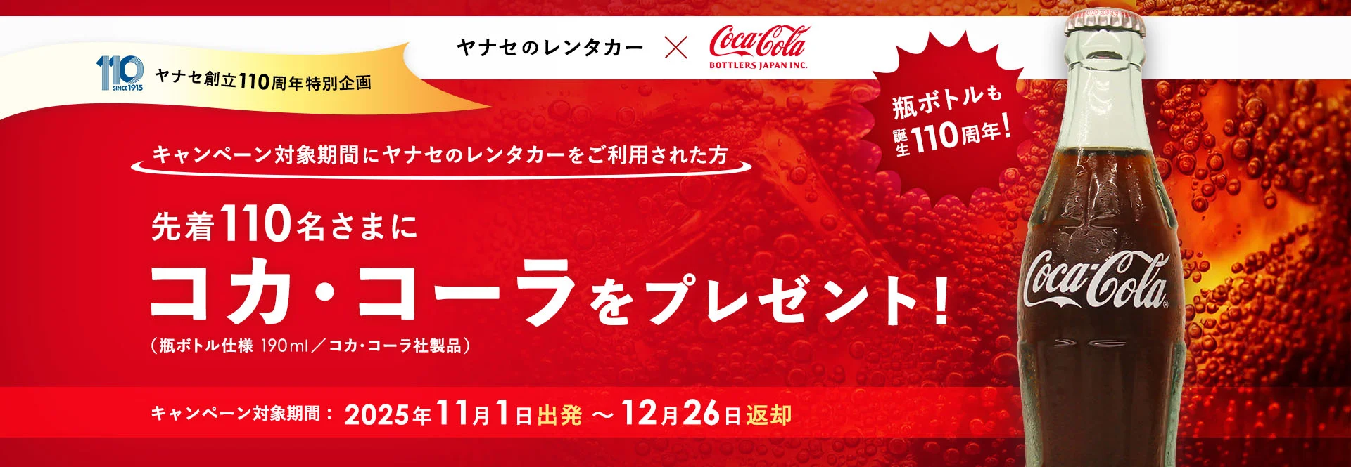 ヤナセのレンタカー × コカ･コーラ ボトラーズジャパン株式会社 ヤナセ創立110周年 特別企画 キャンペーン対象期間にヤナセのレンタカーをご利用された方 先着110名さまにコカ･コーラをプレゼント！（瓶ボトル仕様 190ml／コカ･コーラ社製品） 瓶ボトルも誕生110周年！ キャンペーン対象期間：2025年11月1日出発～12月26日返却