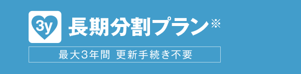 長期分割プラン※ 最大3年間更新手続き不要